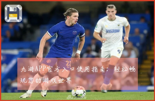 九游APP官方入口使用指南：轻松畅玩您的游戏世界