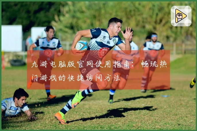九游电脑版官网使用指南：畅玩热门游戏的快捷访问方法