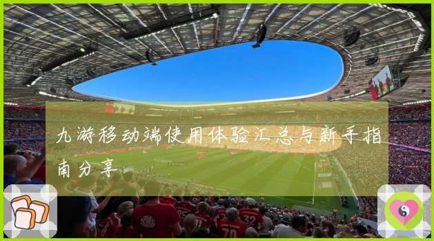 九游移动端使用体验汇总与新手指南分享