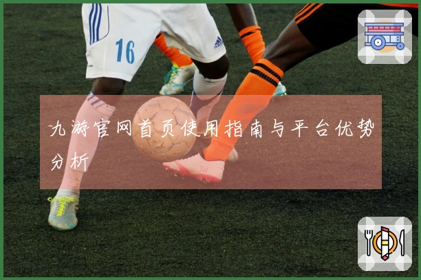 九游官网首页使用指南与平台优势分析