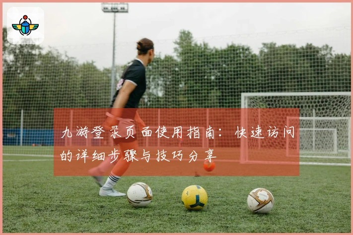 九游登录页面使用指南：快速访问的详细步骤与技巧分享