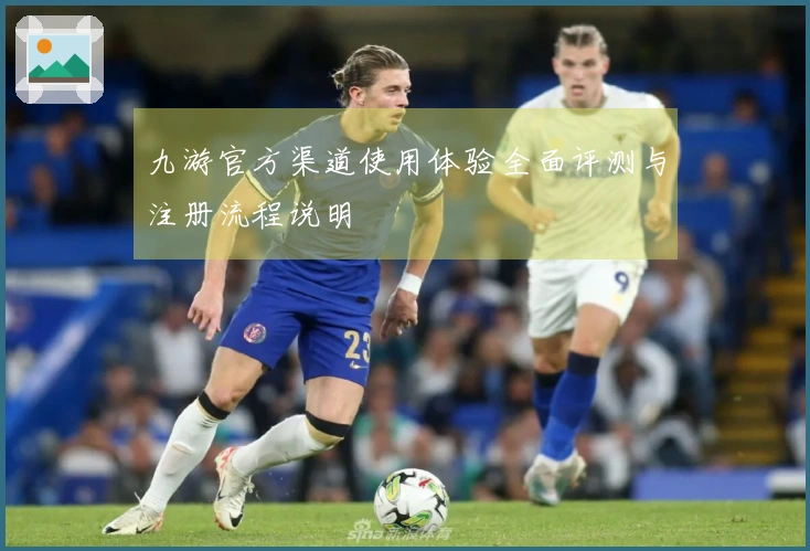 九游官方渠道使用体验全面评测与注册流程说明