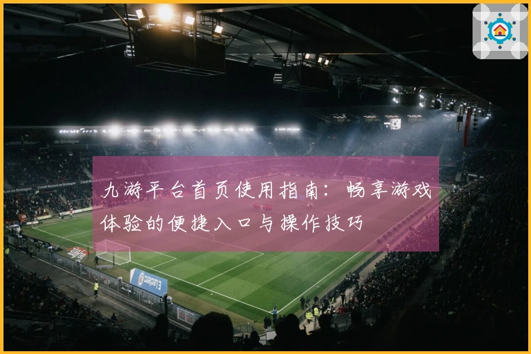 九游平台首页使用指南：畅享游戏体验的便捷入口与操作技巧