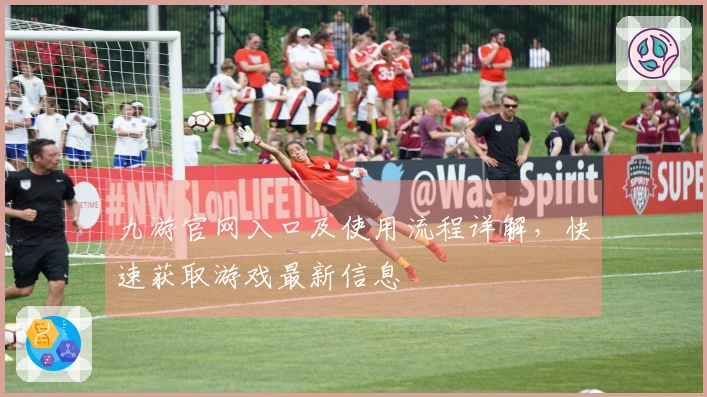 九游官网入口及使用流程详解，快速获取游戏最新信息