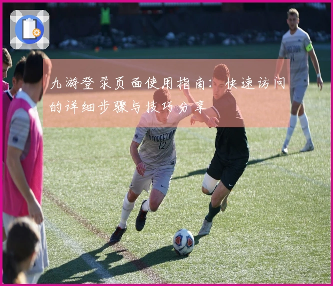九游登录页面使用指南：快速访问的详细步骤与技巧分享