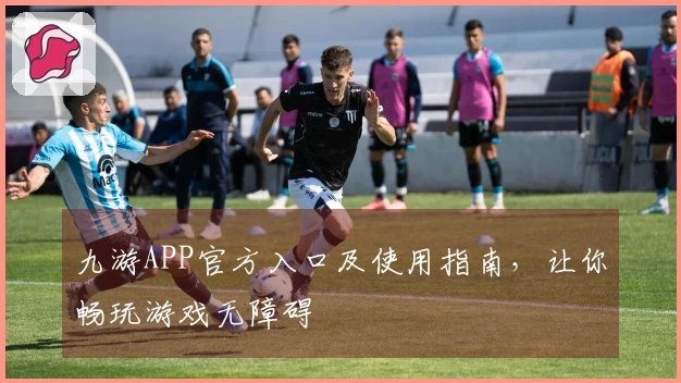九游APP官方入口及使用指南，让你畅玩游戏无障碍