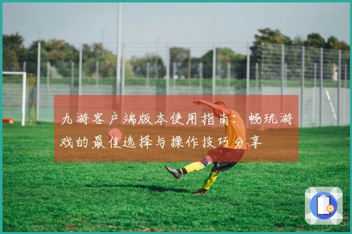 九游客户端版本使用指南：畅玩游戏的最佳选择与操作技巧分享