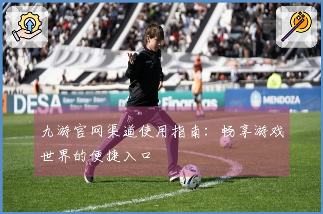九游官网渠道使用指南：畅享游戏世界的便捷入口