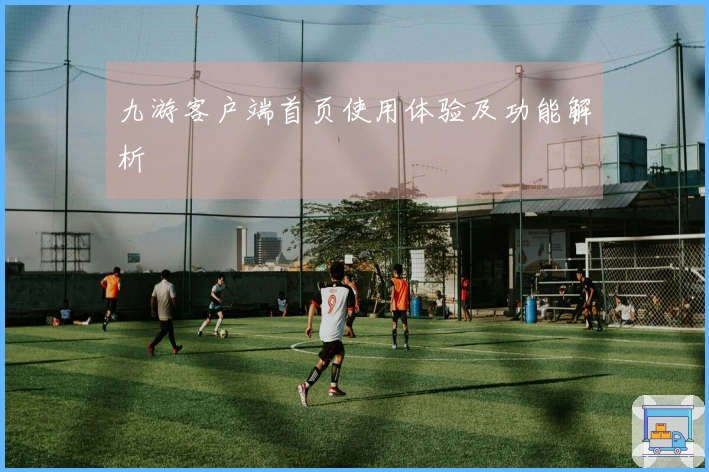 九游客户端首页使用体验及功能解析