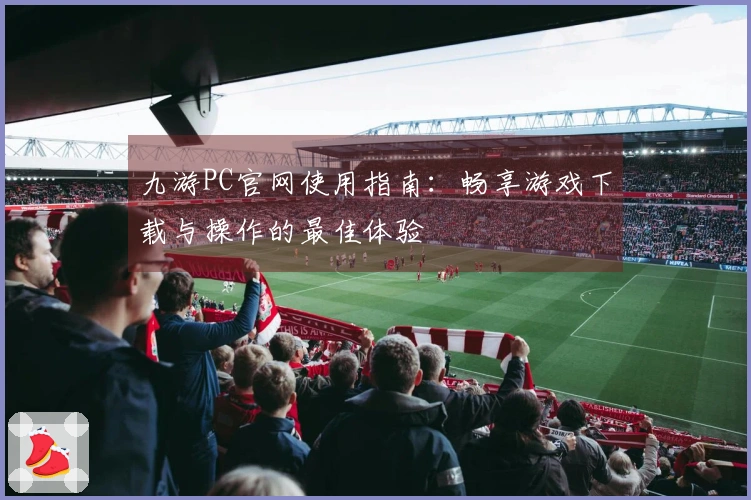 九游PC官网使用指南：畅享游戏下载与操作的最佳体验