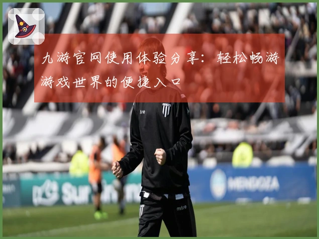 九游官网使用体验分享：轻松畅游游戏世界的便捷入口