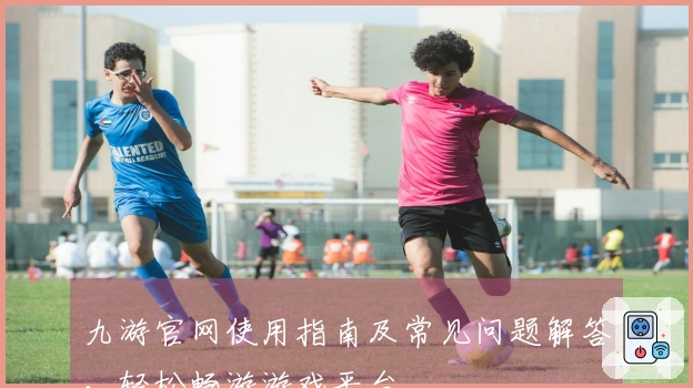九游官网使用指南及常见问题解答,轻松畅游游戏平台