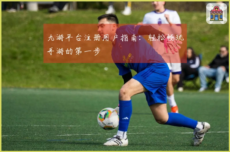 九游平台注册用户指南：轻松畅玩手游的第一步