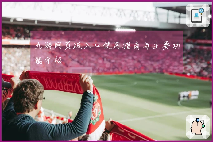 九游网页版入口使用指南与主要功能介绍