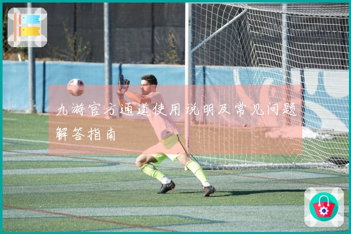 九游官方通道使用说明及常见问题解答指南