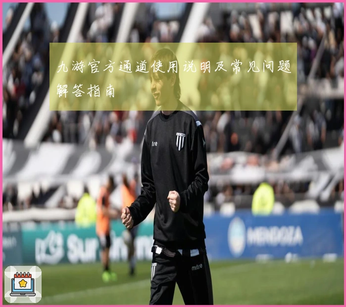 九游官方通道使用说明及常见问题解答指南