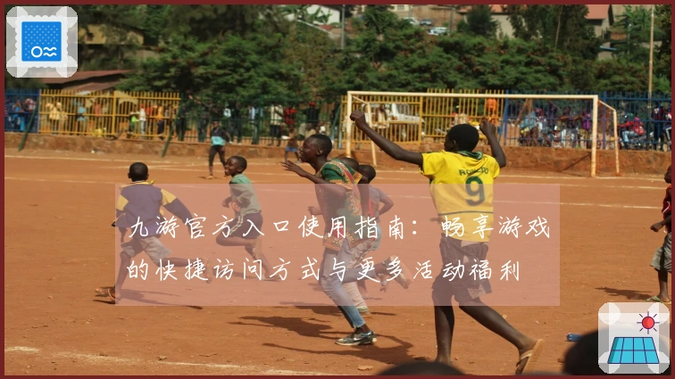 九游官方入口使用指南：畅享游戏的快捷访问方式与更多活动福利