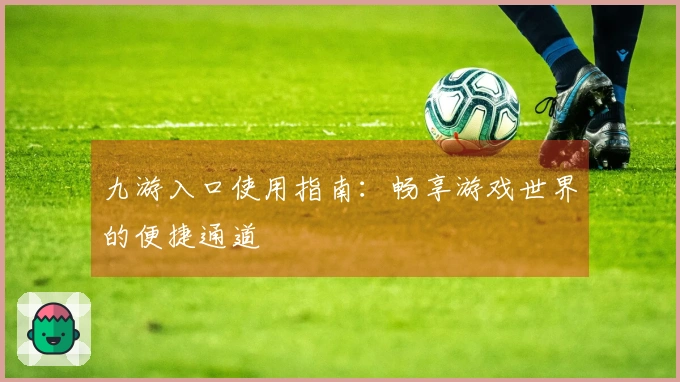 九游入口使用指南：畅享游戏世界的便捷通道