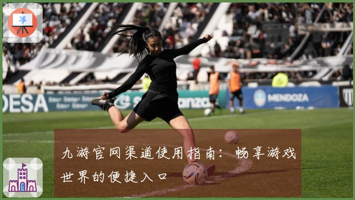 九游官网渠道使用指南:畅享游戏世界的便捷入口