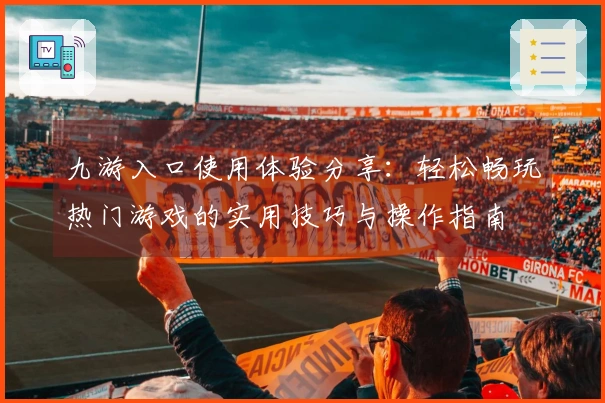 九游入口使用体验分享：轻松畅玩热门游戏的实用技巧与操作指南