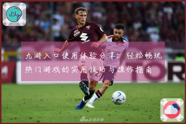 九游入口使用体验分享:轻松畅玩热门游戏的实用技巧与操作指南