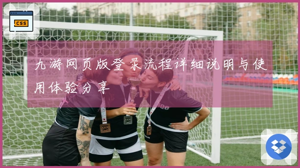 九游网页版登录流程详细说明与使用体验分享