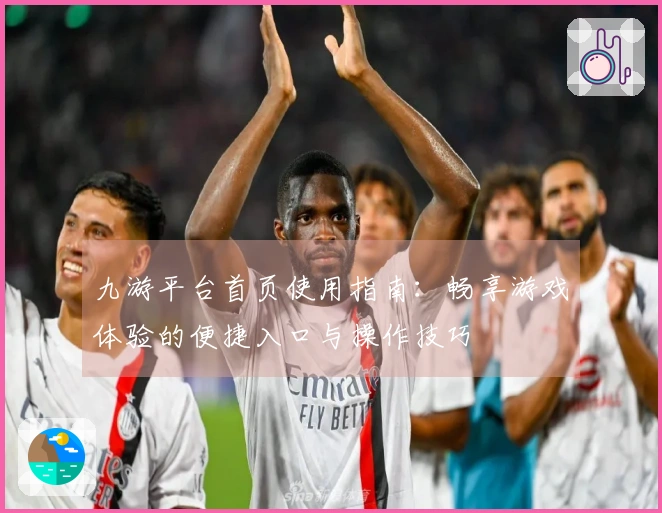 九游平台首页使用指南：畅享游戏体验的便捷入口与操作技巧
