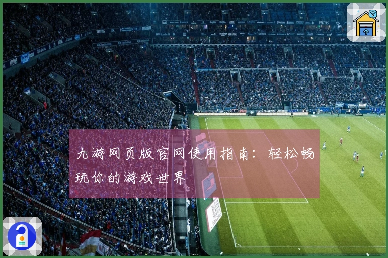九游网页版官网使用指南：轻松畅玩你的游戏世界