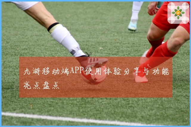 九游移动端APP使用体验分享与功能亮点盘点