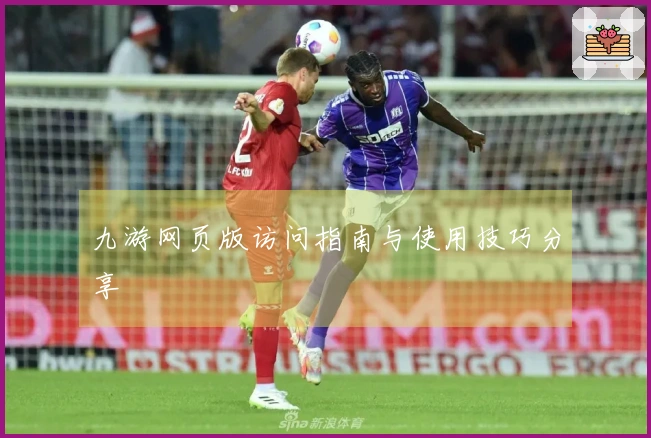 九游网页版访问指南与使用技巧分享