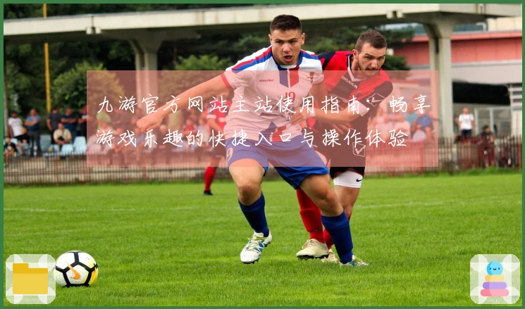 九游官方网站主站使用指南：畅享游戏乐趣的快捷入口与操作体验