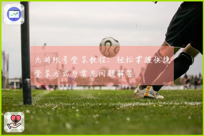 九游账号登录教程:轻松掌握快捷登录方式与常见问题解答