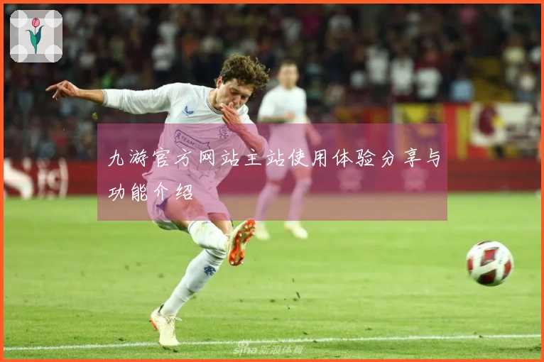 九游官方网站主站使用体验分享与功能介绍