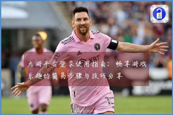 九游平台登录使用指南:畅享游戏乐趣的简易步骤与技巧分享