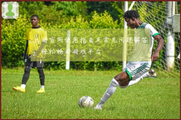 九游官网使用指南及常见问题解答，轻松畅游游戏平台