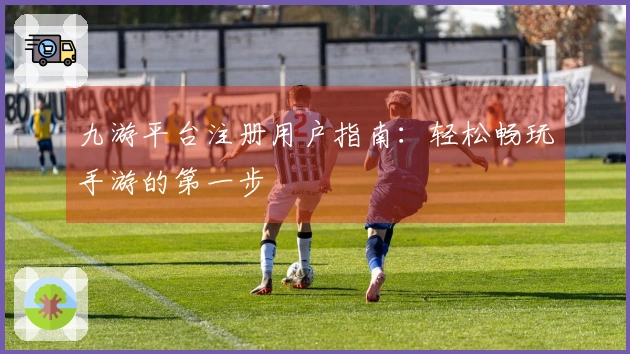 九游平台注册用户指南：轻松畅玩手游的第一步