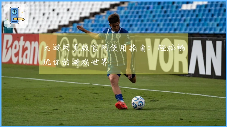 九游网页版官网使用指南：轻松畅玩你的游戏世界